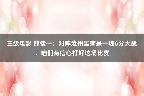 三级电影 邵佳一：对阵沧州雄狮是一场6分大战，咱们有信心打好这场比赛