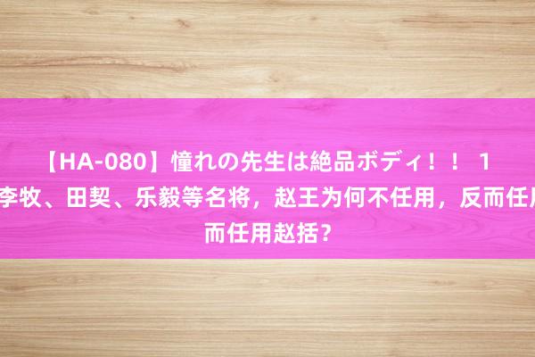 【HA-080】憧れの先生は絶品ボディ！！ 1 赵国有李牧、田契、乐毅等名将，赵王为何不任用，反而任用赵括？