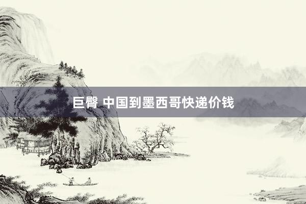 巨臀 中国到墨西哥快递价钱