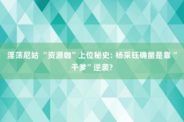 淫荡尼姑 “资源咖”上位秘史: 杨采钰确凿是靠“干爹”逆袭?