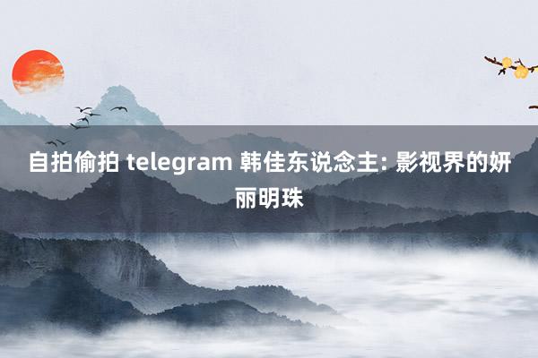 自拍偷拍 telegram 韩佳东说念主: 影视界的妍丽明珠
