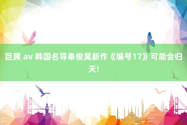 巨屌 av 韩国名导奉俊昊新作《编号17》可能会归天!