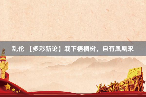 乱伦 【多彩新论】栽下梧桐树，自有凤凰来