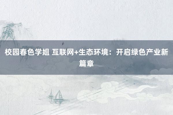 校园春色学姐 互联网+生态环境：开启绿色产业新篇章