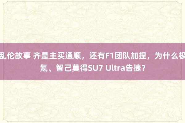 乱伦故事 齐是主买通顺，还有F1团队加捏，为什么极氪、智己莫得SU7 Ultra告捷？