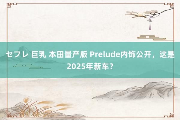セフレ 巨乳 本田量产版 Prelude内饰公开，这是2025年新车？