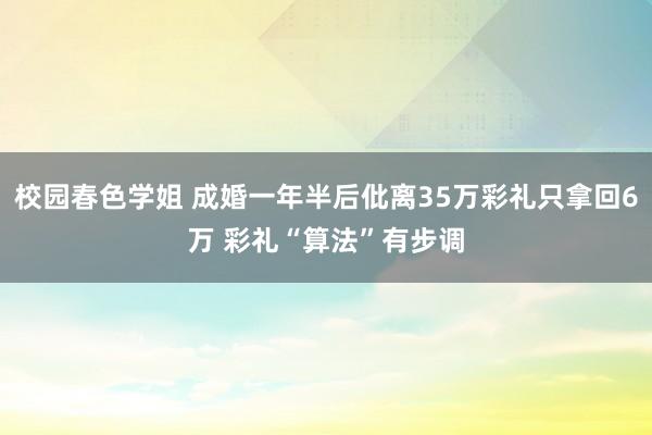 校园春色学姐 成婚一年半后仳离35万彩礼只拿回6万 彩礼“算法”有步调