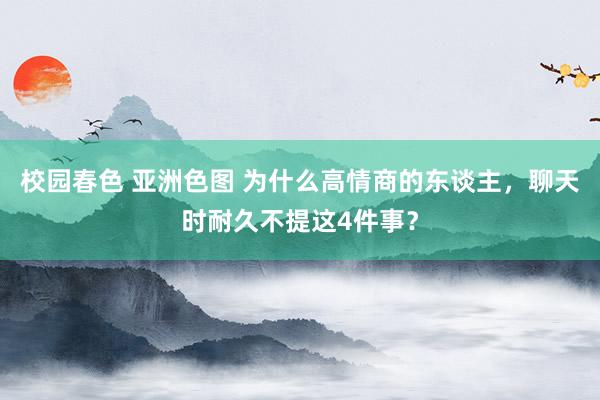 校园春色 亚洲色图 为什么高情商的东谈主，聊天时耐久不提这4件事？