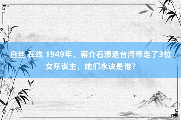 白丝 在线 1949年，蒋介石溃退台湾带走了3位女东谈主，她们永诀是谁？
