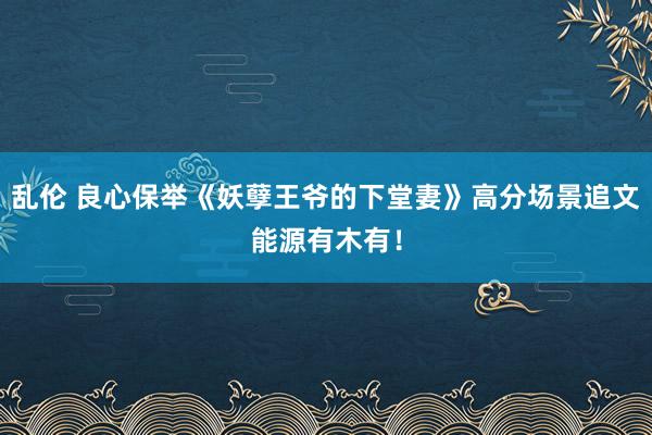 乱伦 良心保举《妖孽王爷的下堂妻》高分场景追文能源有木有！