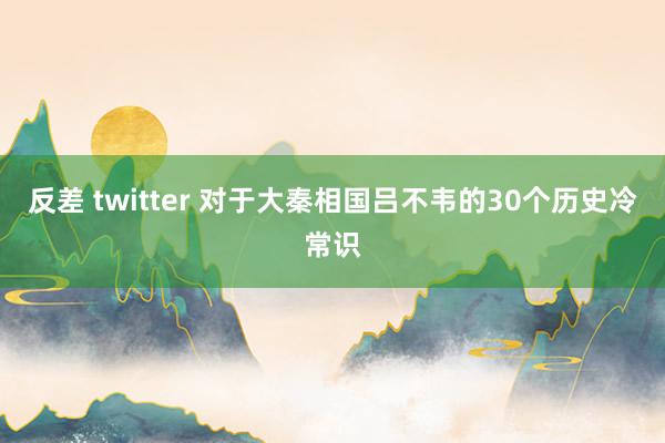 反差 twitter 对于大秦相国吕不韦的30个历史冷常识
