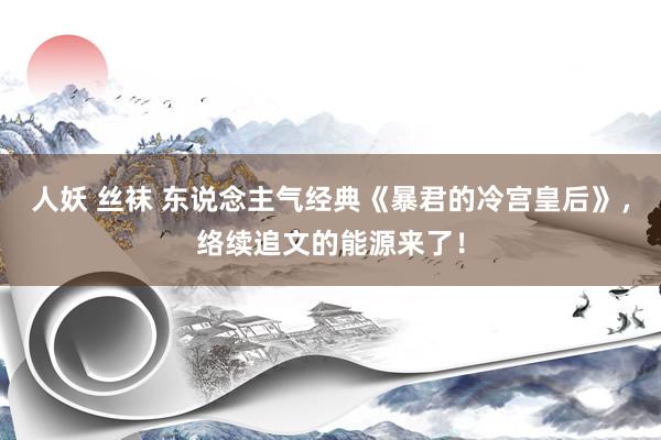人妖 丝袜 东说念主气经典《暴君的冷宫皇后》，络续追文的能源来了！