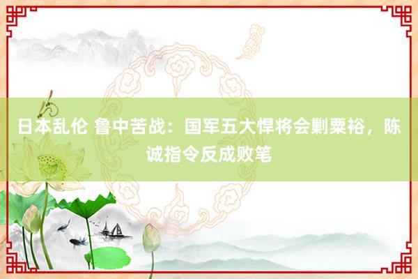 日本乱伦 鲁中苦战：国军五大悍将会剿粟裕，陈诚指令反成败笔