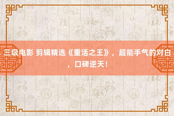 三级电影 剪辑精选《重活之王》，超能手气的对白，口碑逆天！