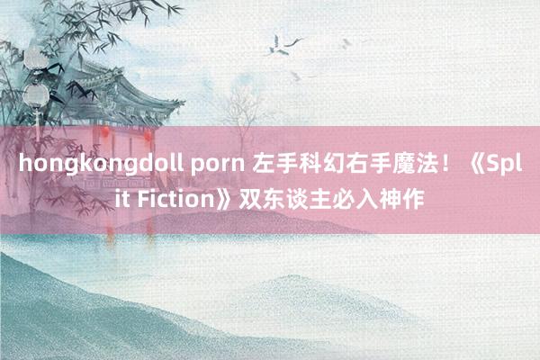 hongkongdoll porn 左手科幻右手魔法！《Split Fiction》双东谈主必入神作