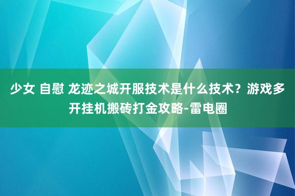 少女 自慰 龙迹之城开服技术是什么技术？游戏多开挂机搬砖打金攻略-雷电圈