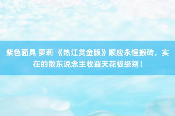紫色面具 萝莉 《热江赏金版》顺应永恒搬砖，实在的散东说念主收益天花板级别！