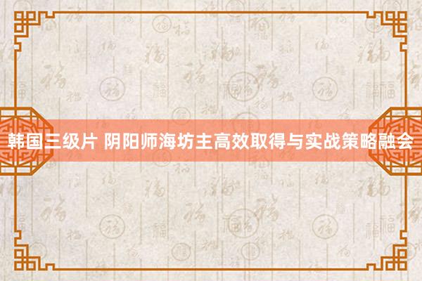 韩国三级片 阴阳师海坊主高效取得与实战策略融会