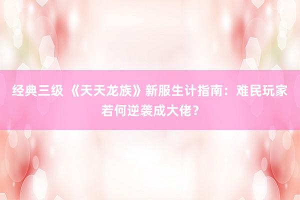 经典三级 《天天龙族》新服生计指南：难民玩家若何逆袭成大佬？