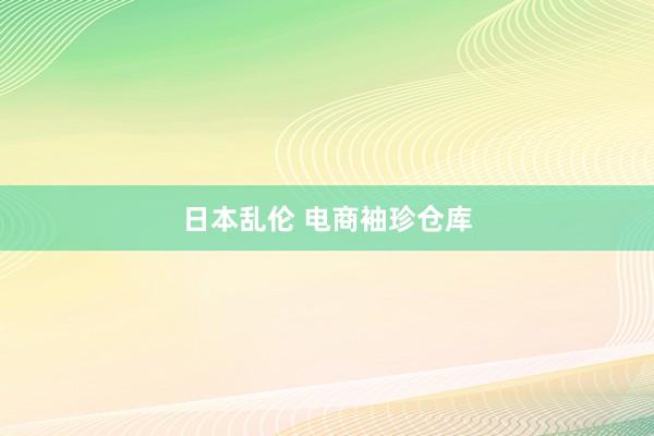 日本乱伦 电商袖珍仓库