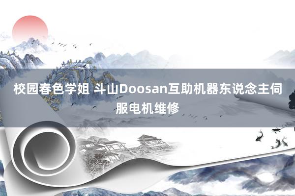 校园春色学姐 斗山Doosan互助机器东说念主伺服电机维修