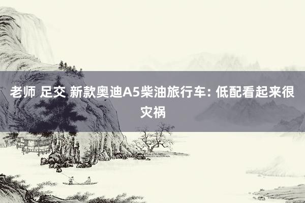 老师 足交 新款奥迪A5柴油旅行车: 低配看起来很灾祸