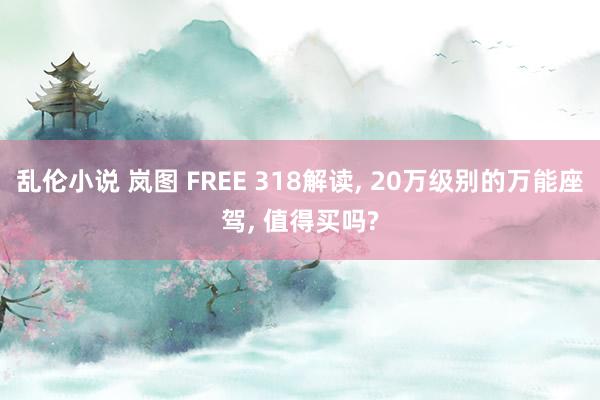 乱伦小说 岚图 FREE 318解读， 20万级别的万能座驾， 值得买吗?