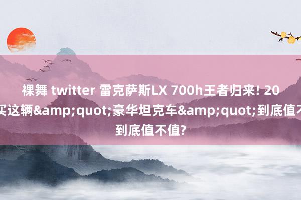 裸舞 twitter 雷克萨斯LX 700h王者归来! 200万买这辆&quot;豪华坦克车&quot;到底值不值?