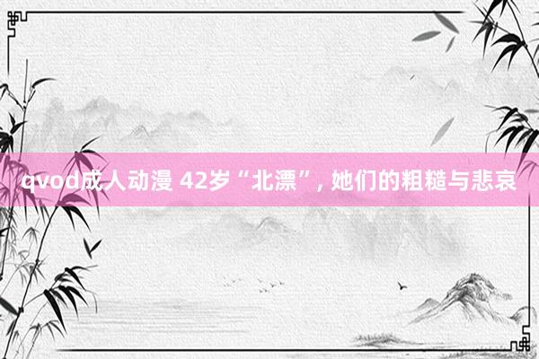 qvod成人动漫 42岁“北漂”， 她们的粗糙与悲哀
