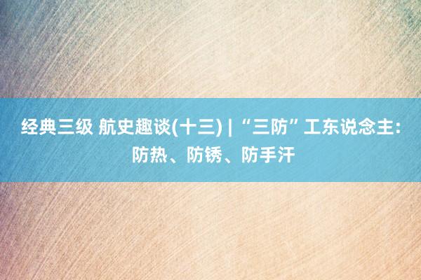 经典三级 航史趣谈(十三) | “三防”工东说念主: 防热、防锈、防手汗