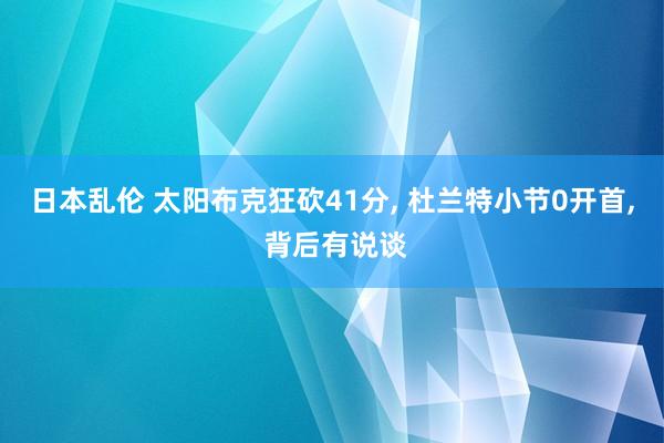 日本乱伦 太阳布克狂砍41分， 杜兰特小节0开首， 背后有说谈