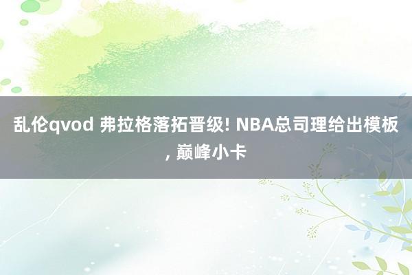 乱伦qvod 弗拉格落拓晋级! NBA总司理给出模板， 巅峰小卡