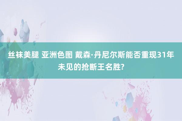 丝袜美腿 亚洲色图 戴森·丹尼尔斯能否重现31年未见的抢断王名胜?