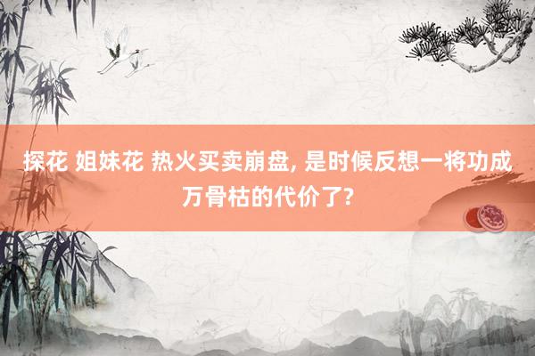 探花 姐妹花 热火买卖崩盘， 是时候反想一将功成万骨枯的代价了?