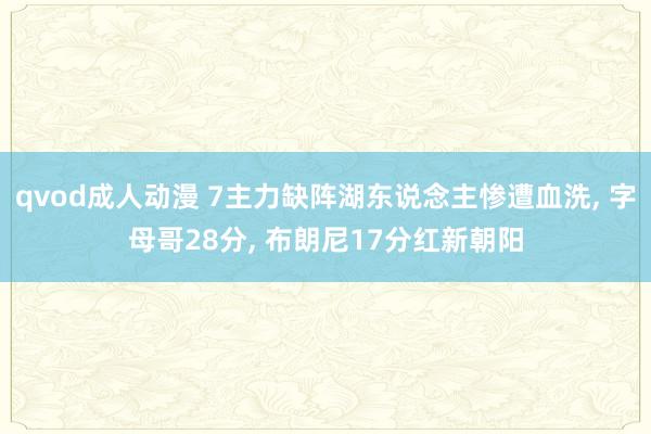 qvod成人动漫 7主力缺阵湖东说念主惨遭血洗， 字母哥28分， 布朗尼17分红新朝阳