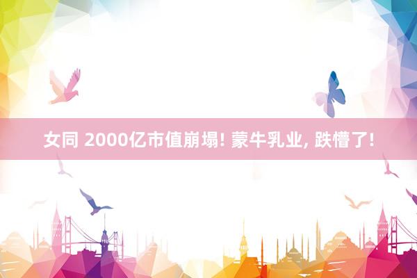 女同 2000亿市值崩塌! 蒙牛乳业， 跌懵了!