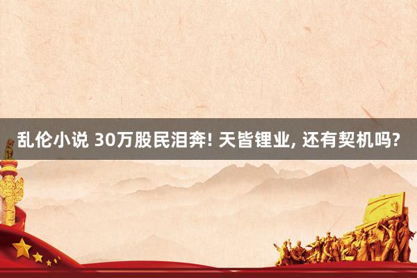 乱伦小说 30万股民泪奔! 天皆锂业， 还有契机吗?