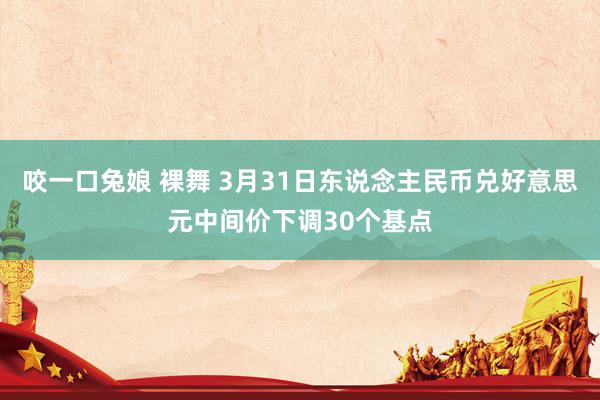 咬一口兔娘 裸舞 3月31日东说念主民币兑好意思元中间价下调30个基点