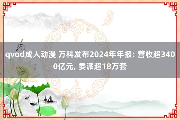 qvod成人动漫 万科发布2024年年报: 营收超3400亿元， 委派超18万套