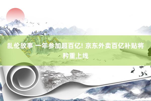 乱伦故事 一年参加超百亿! 京东外卖百亿补贴将矜重上线