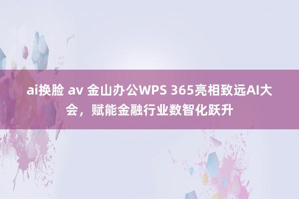 ai换脸 av 金山办公WPS 365亮相致远AI大会，赋能金融行业数智化跃升
