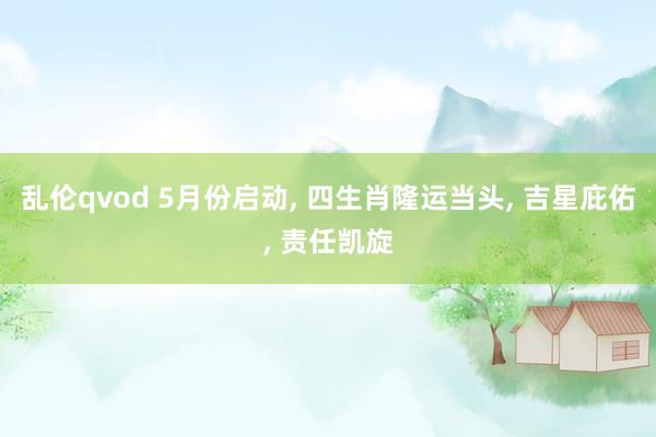 乱伦qvod 5月份启动， 四生肖隆运当头， 吉星庇佑， 责任凯旋