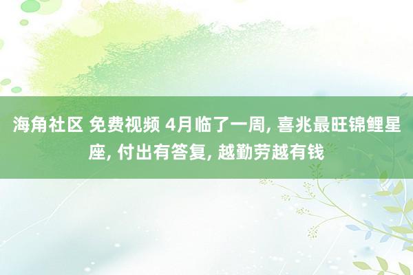 海角社区 免费视频 4月临了一周， 喜兆最旺锦鲤星座， 付出有答复， 越勤劳越有钱