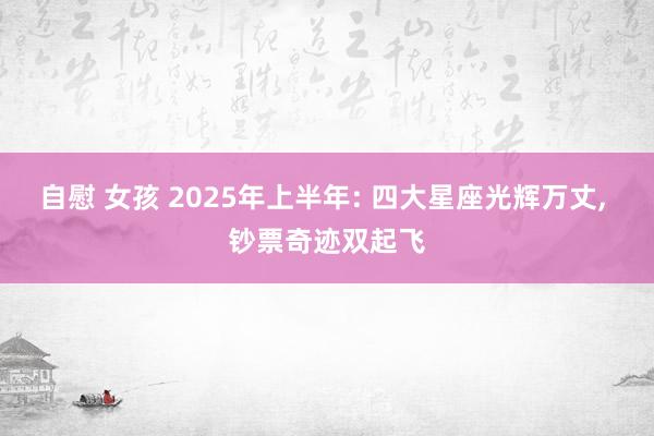 自慰 女孩 2025年上半年: 四大星座光辉万丈， 钞票奇迹双起飞