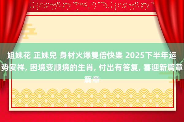 姐妹花 正妹兒 身材火爆雙倍快樂 2025下半年运势安祥， 困境变顺境的生肖， 付出有答复， 喜迎新篇章