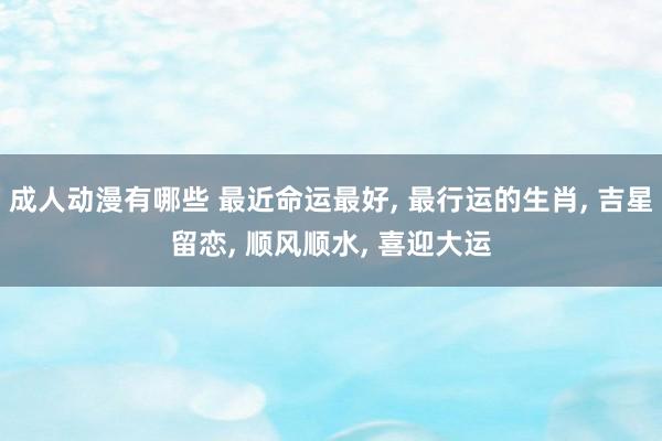 成人动漫有哪些 最近命运最好， 最行运的生肖， 吉星留恋， 顺风顺水， 喜迎大运