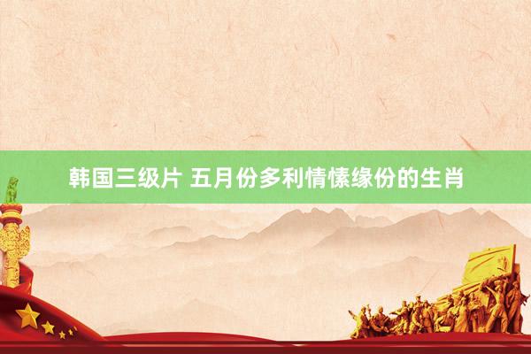 韩国三级片 五月份多利情愫缘份的生肖