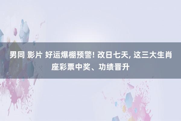 男同 影片 好运爆棚预警! 改日七天， 这三大生肖座彩票中奖、功绩晋升
