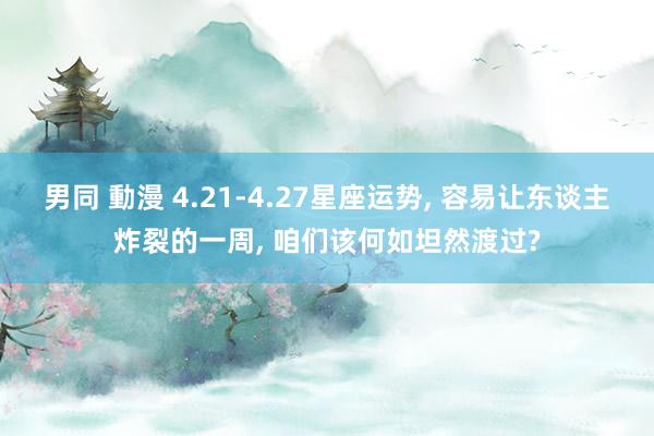 男同 動漫 4.21-4.27星座运势， 容易让东谈主炸裂的一周， 咱们该何如坦然渡过?