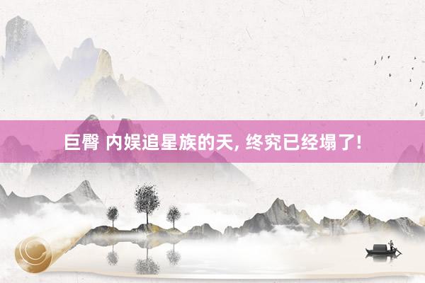 巨臀 内娱追星族的天， 终究已经塌了!